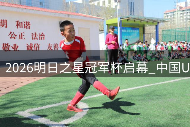 2026明日之星冠军杯启幕 中国U17男足战胜英超豪门阿森纳